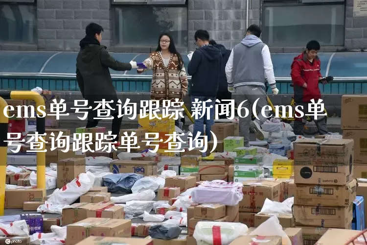 ems单号查询跟踪 新闻6(ems单号查询跟踪单号查询)_https://www.senxinmaoyi.com_邮政编码_第1张