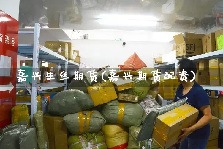 嘉兴生丝期货(嘉兴期货配资)_https://www.senxinmaoyi.com_邮政编码_第1张