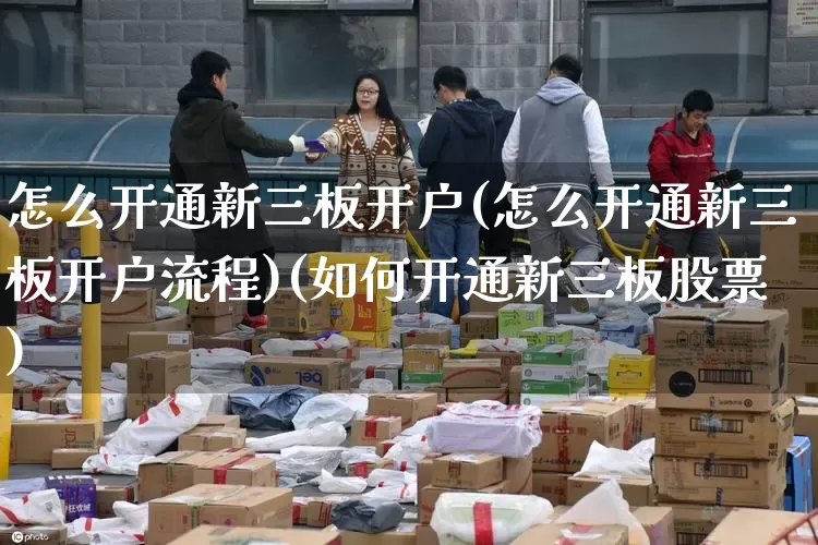 怎么开通新三板开户(怎么开通新三板开户流程)(如何开通新三板股票)_https://www.senxinmaoyi.com_物流查询_第1张