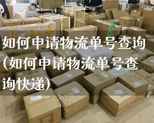 如何申请物流单号查询(如何申请物流单号查询快递)_https://www.senxinmaoyi.com_物流单号_第1张