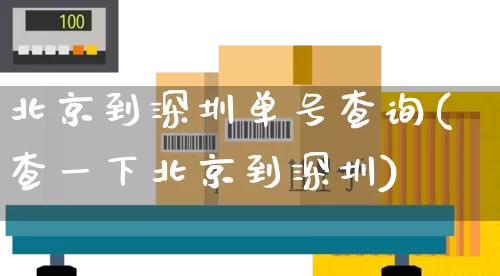 北京到深圳单号查询(查一下北京到深圳)_https://www.senxinmaoyi.com_物流单号_第1张