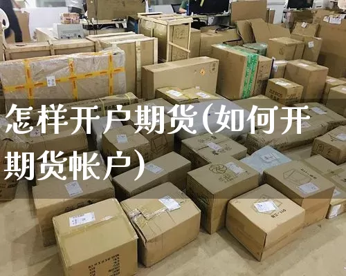 怎样开户期货(如何开期货帐户)_https://www.senxinmaoyi.com_物流查询_第1张