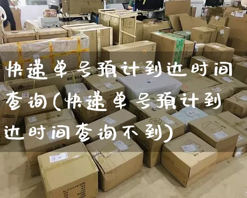快递单号预计到达时间查询(快递单号预计到达时间查询不到)_https://www.senxinmaoyi.com_物流单号_第1张