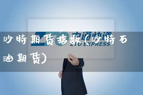 沙特期货指数(沙特石油期货)_https://www.senxinmaoyi.com_快递查询_第1张