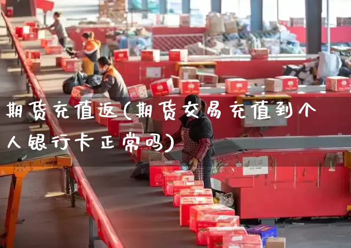 期货充值返(期货交易充值到个人银行卡正常吗)_https://www.senxinmaoyi.com_快递查询_第1张