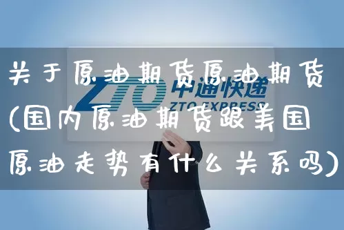 关于原油期货原油期货(国内原油期货跟美国原油走势有什么关系吗)_https://www.senxinmaoyi.com_物流单号_第1张