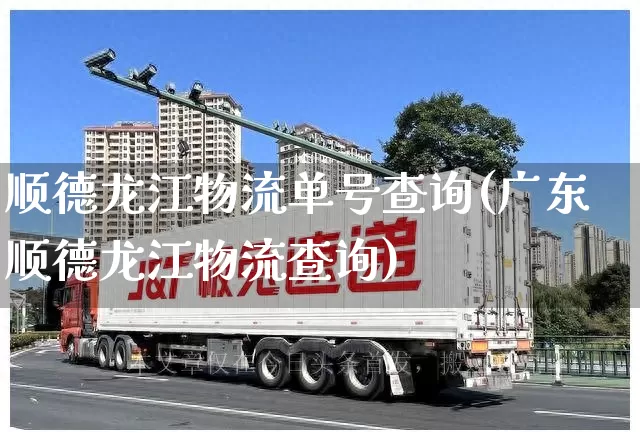 顺德龙江物流单号查询(广东顺德龙江物流查询)_https://www.senxinmaoyi.com_物流单号_第1张