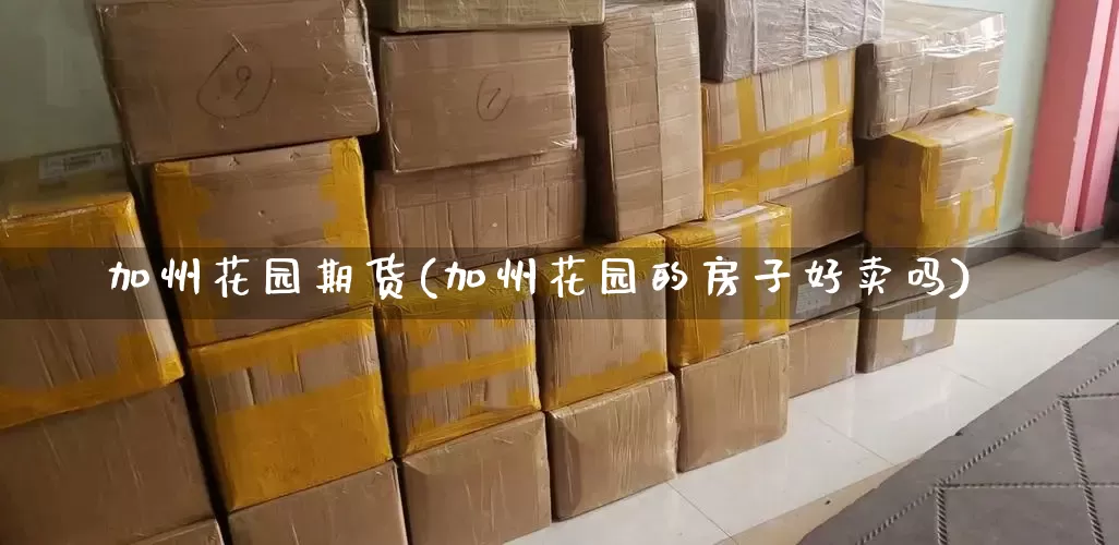 加州花园期货(加州花园的房子好卖吗)_https://www.senxinmaoyi.com_物流单号_第1张