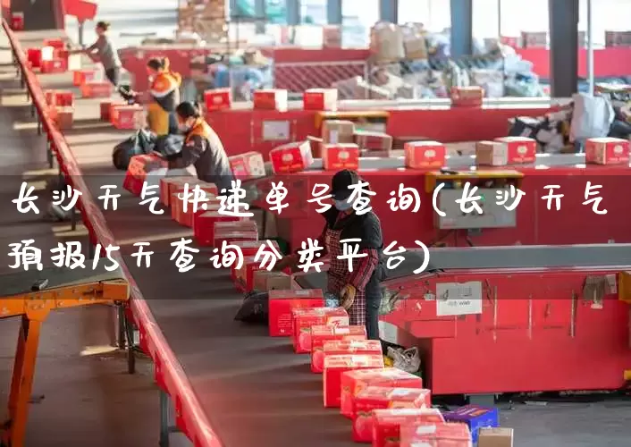 长沙天气快递单号查询(长沙天气预报15天查询分类平台)_https://www.senxinmaoyi.com_物流单号_第1张