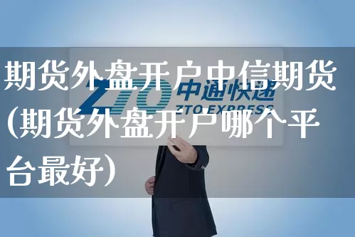 期货外盘开户中信期货(期货外盘开户哪个平台最好)_https://www.senxinmaoyi.com_物流单号_第1张