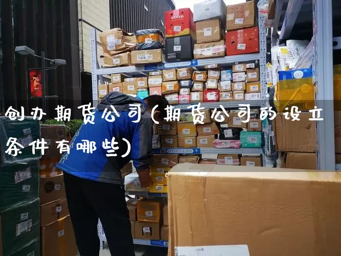 创办期货公司(期货公司的设立条件有哪些)_https://www.senxinmaoyi.com_邮政编码_第1张
