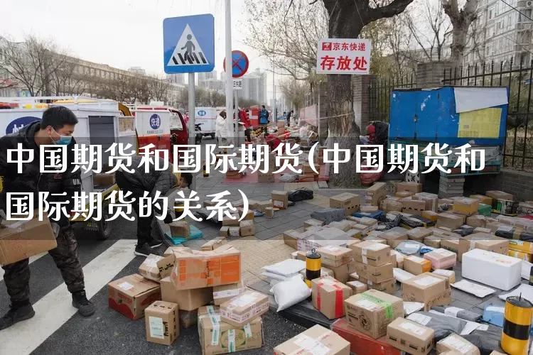 中国期货和国际期货(中国期货和国际期货的关系)_https://www.senxinmaoyi.com_快递查询_第1张