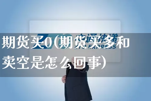 期货买0(期货买多和卖空是怎么回事)_https://www.senxinmaoyi.com_快递查询_第1张