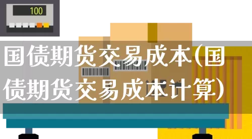 国债期货交易成本(国债期货交易成本计算)_https://www.senxinmaoyi.com_物流单号_第1张