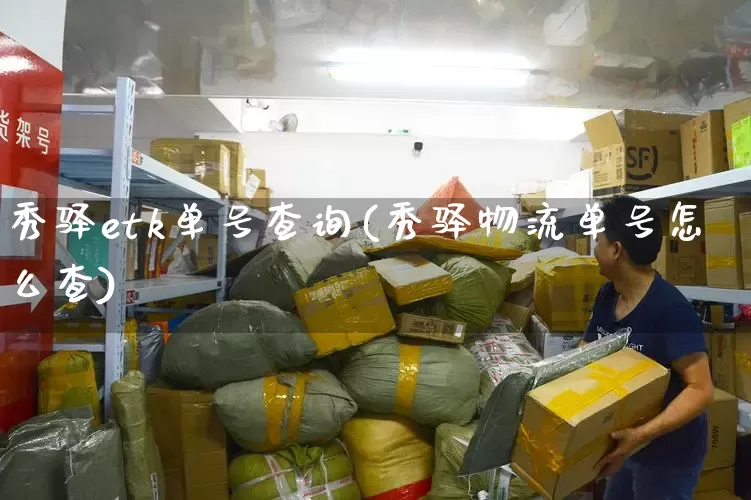 秀驿etk单号查询(秀驿物流单号怎么查)_https://www.senxinmaoyi.com_邮政编码_第1张