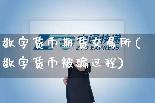 数字货币期货交易所(数字货币被骗过程)_https://www.senxinmaoyi.com_物流查询_第1张