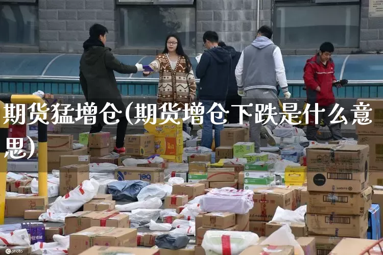 期货猛增仓(期货增仓下跌是什么意思)_https://www.senxinmaoyi.com_物流查询_第1张