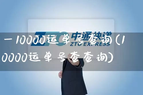 一10000运单号查询(10000运单号查查询)_https://www.senxinmaoyi.com_邮政编码_第1张