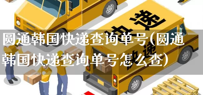 圆通韩国快递查询单号(圆通韩国快递查询单号怎么查)_https://www.senxinmaoyi.com_物流单号_第1张