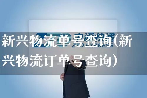 新兴物流单号查询(新兴物流订单号查询)_https://www.senxinmaoyi.com_物流查询_第1张