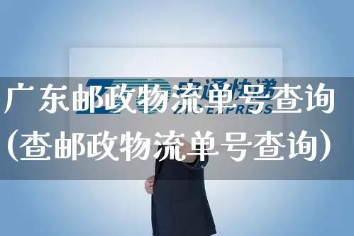 广东邮政物流单号查询(查邮政物流单号查询)_https://www.senxinmaoyi.com_邮政编码_第1张