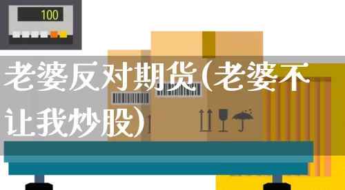 老婆反对期货(老婆不让我炒股)_https://www.senxinmaoyi.com_邮政编码_第1张