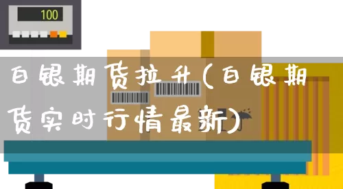 白银期货拉升(白银期货实时行情最新)_https://www.senxinmaoyi.com_物流单号_第1张