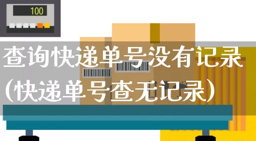 查询快递单号没有记录(快递单号查无记录)_https://www.senxinmaoyi.com_邮政编码_第1张