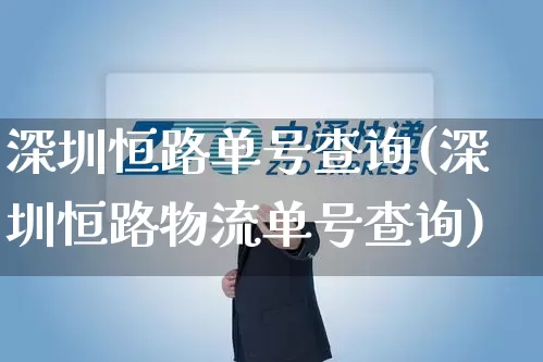 深圳恒路单号查询(深圳恒路物流单号查询)_https://www.senxinmaoyi.com_物流单号_第1张