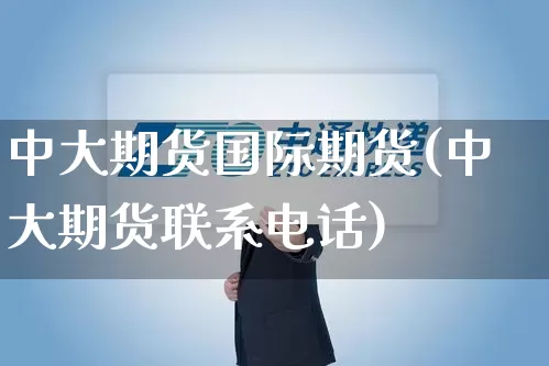 中大期货国际期货(中大期货联系电话)_https://www.senxinmaoyi.com_邮政编码_第1张