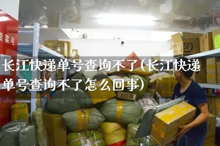 长江快递单号查询不了(长江快递单号查询不了怎么回事)_https://www.senxinmaoyi.com_物流单号_第1张