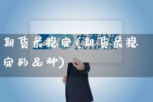 期货最稳定(期货最稳定的品种)_https://www.senxinmaoyi.com_物流查询_第1张