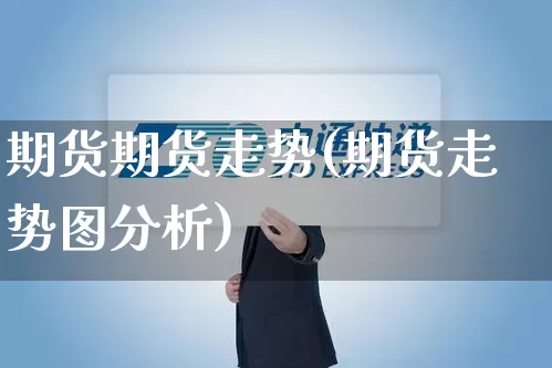 期货期货走势(期货走势图分析)_https://www.senxinmaoyi.com_物流单号_第1张