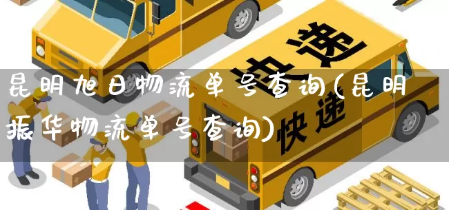 昆明旭日物流单号查询(昆明振华物流单号查询)_https://www.senxinmaoyi.com_物流单号_第1张
