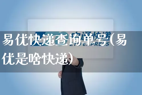易优快递查询单号(易优是啥快递)_https://www.senxinmaoyi.com_物流单号_第1张
