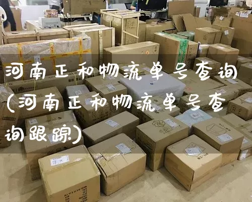 河南正和物流单号查询(河南正和物流单号查询跟踪)_https://www.senxinmaoyi.com_快递查询_第1张